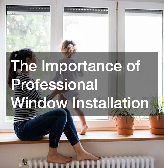 The Importance of Professional Window Installation